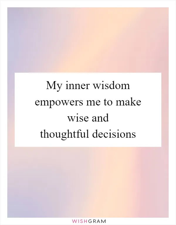 My inner wisdom empowers me to make wise and thoughtful decisions