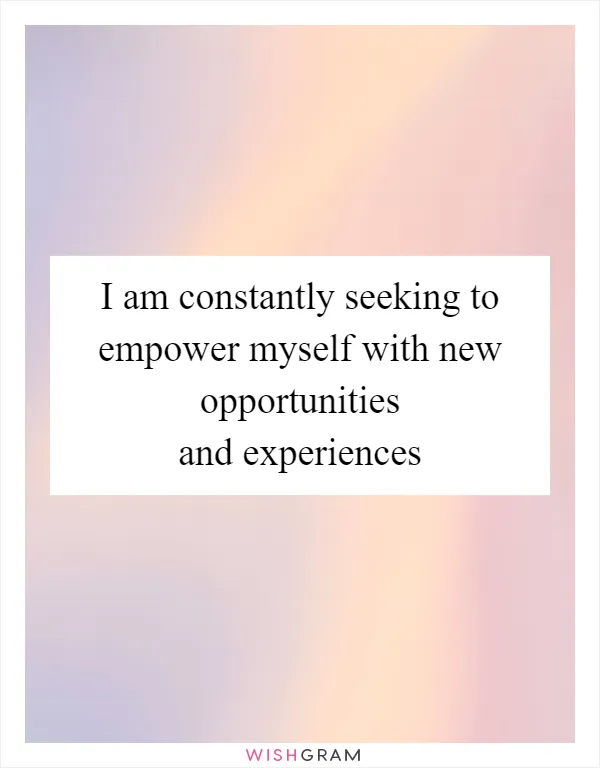 I am constantly seeking to empower myself with new opportunities and experiences