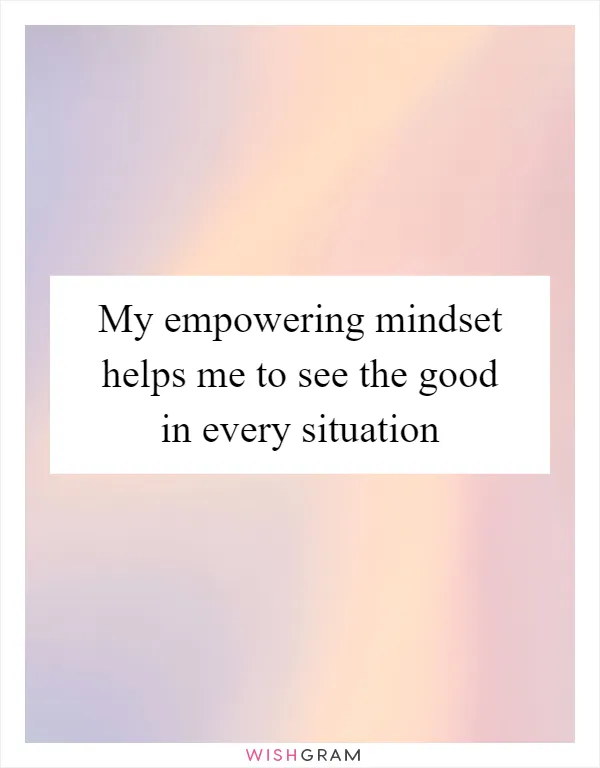 My empowering mindset helps me to see the good in every situation