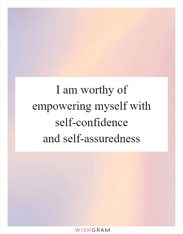 I am worthy of empowering myself with self-confidence and self-assuredness