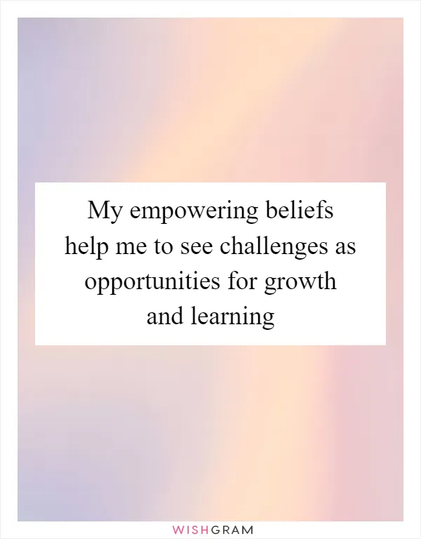 My empowering beliefs help me to see challenges as opportunities for growth and learning