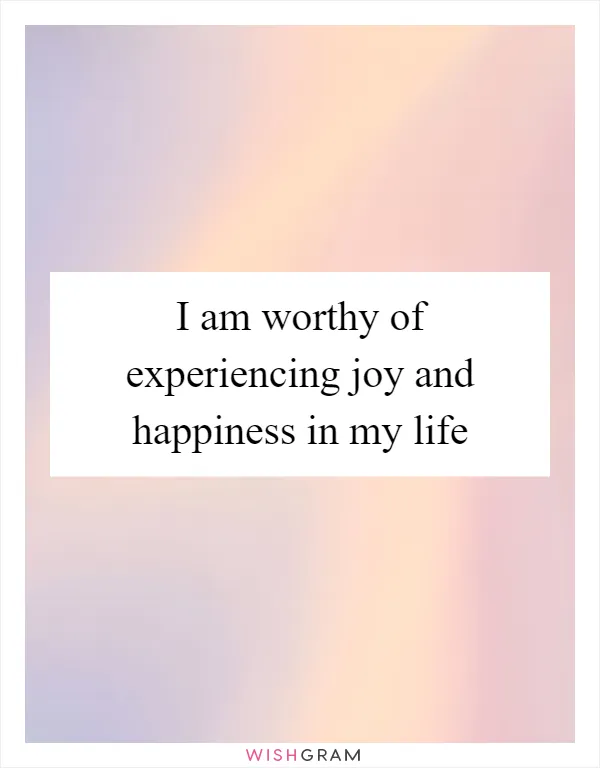 I am worthy of experiencing joy and happiness in my life