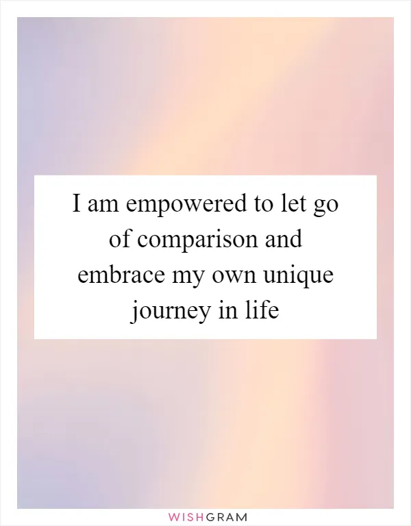 I am empowered to let go of comparison and embrace my own unique journey in life