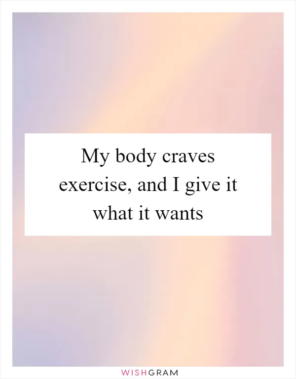 My body craves exercise, and I give it what it wants
