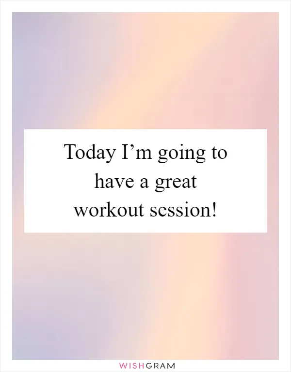Today I’m going to have a great workout session!