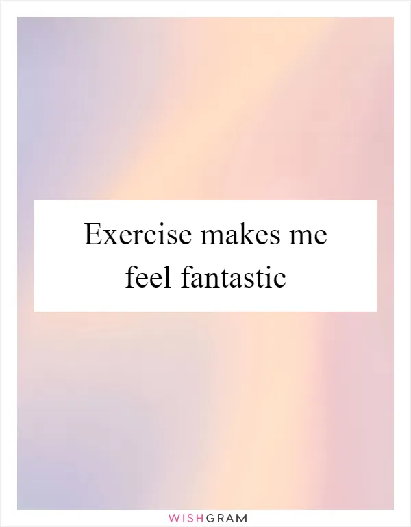 Exercise makes me feel fantastic