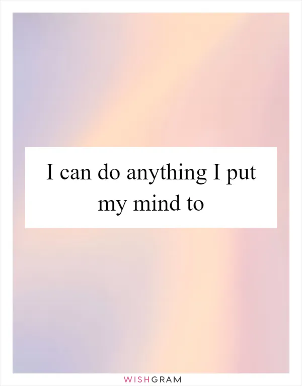 I can do anything I put my mind to