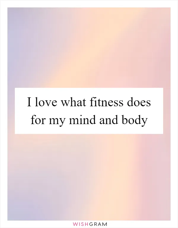 I love what fitness does for my mind and body