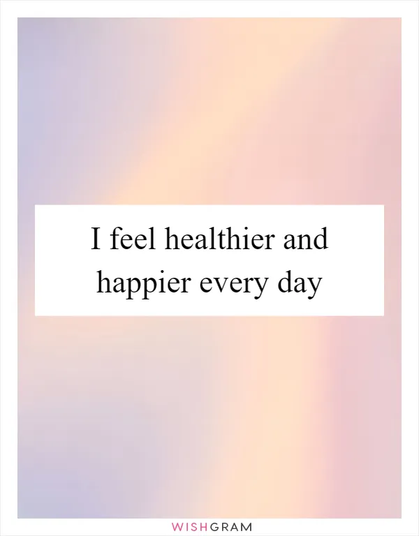 I feel healthier and happier every day