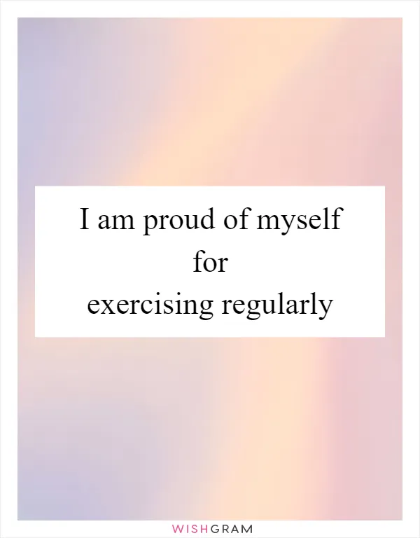 I am proud of myself for exercising regularly