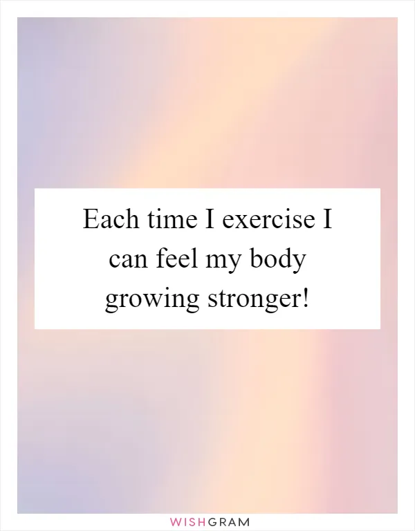 Each time I exercise I can feel my body growing stronger!