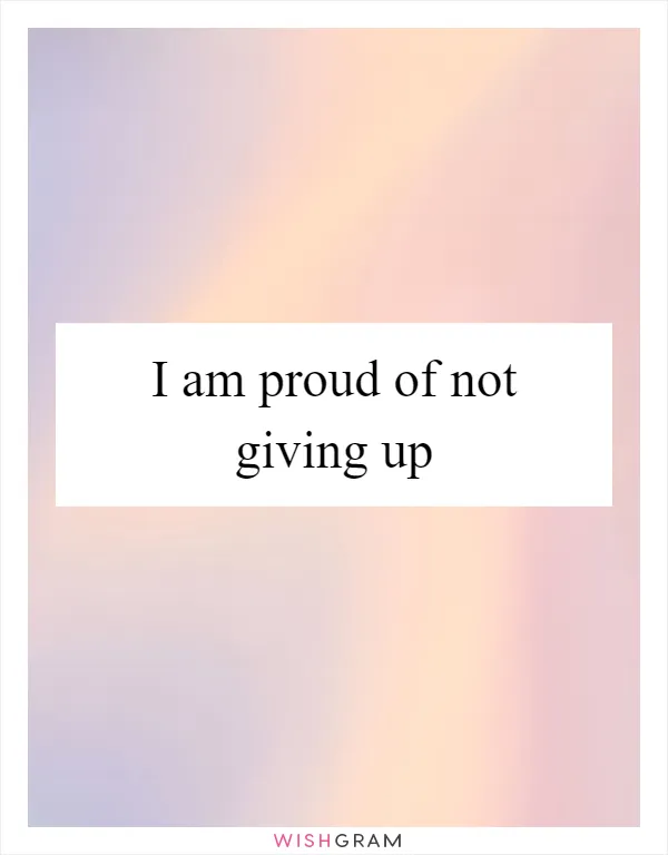 I am proud of not giving up