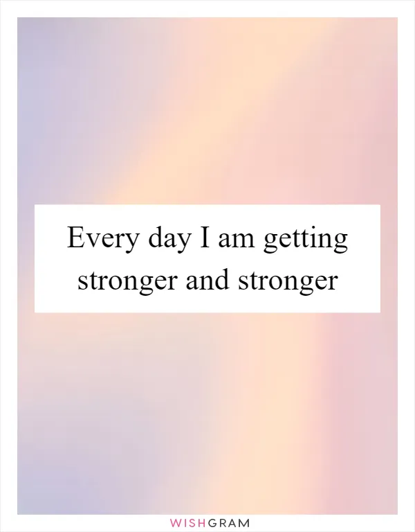 Every day I am getting stronger and stronger