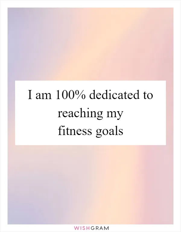 I am 100% dedicated to reaching my fitness goals
