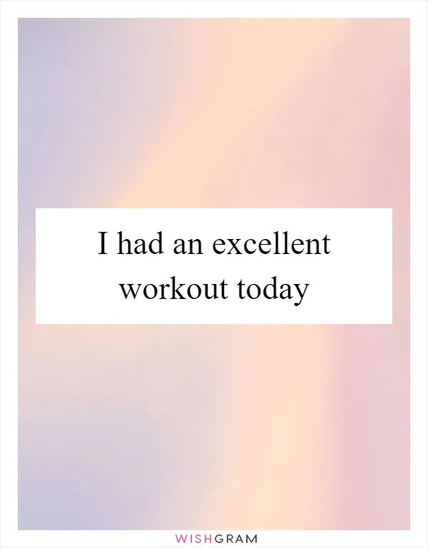 I had an excellent workout today