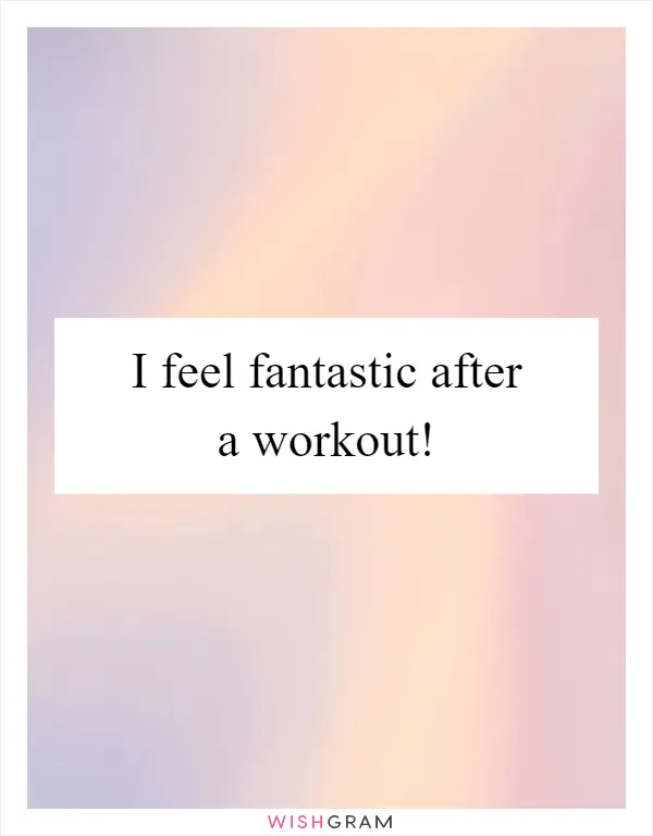 I feel fantastic after a workout!