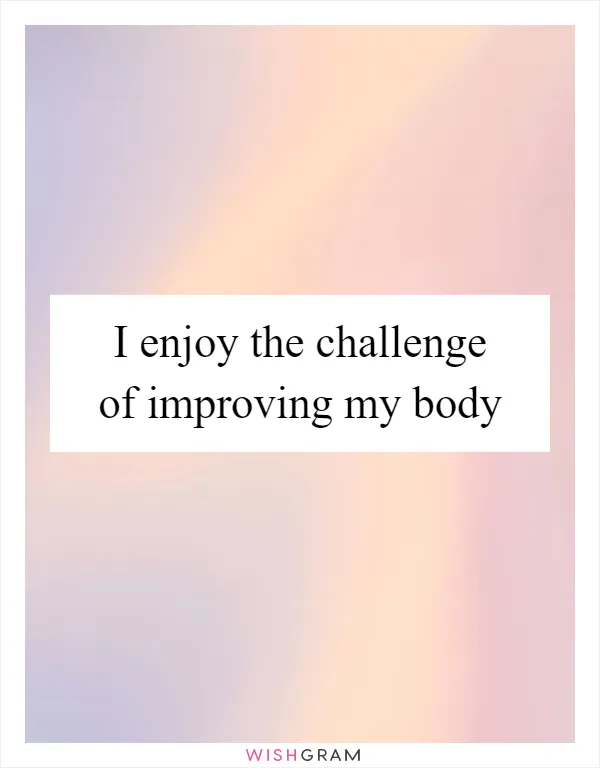 I enjoy the challenge of improving my body