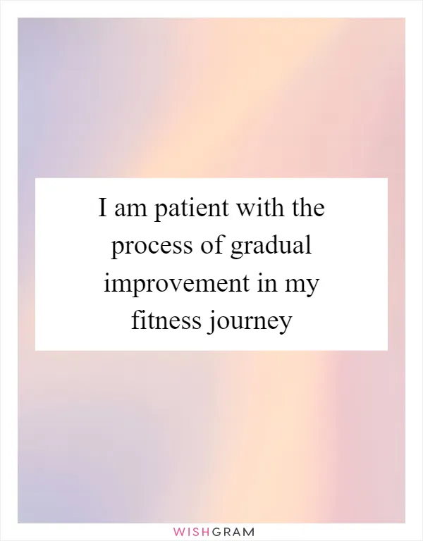I am patient with the process of gradual improvement in my fitness journey