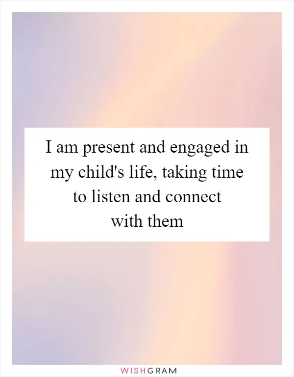 I am present and engaged in my child's life, taking time to listen and connect with them