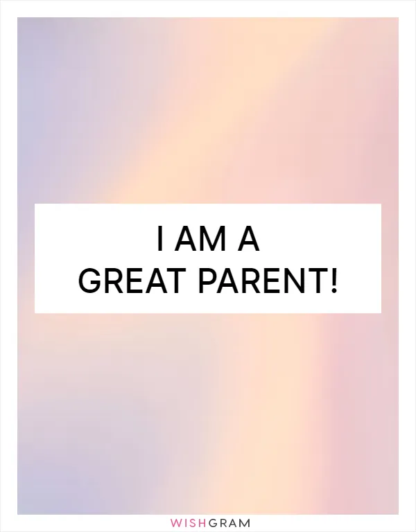 I am a great parent!