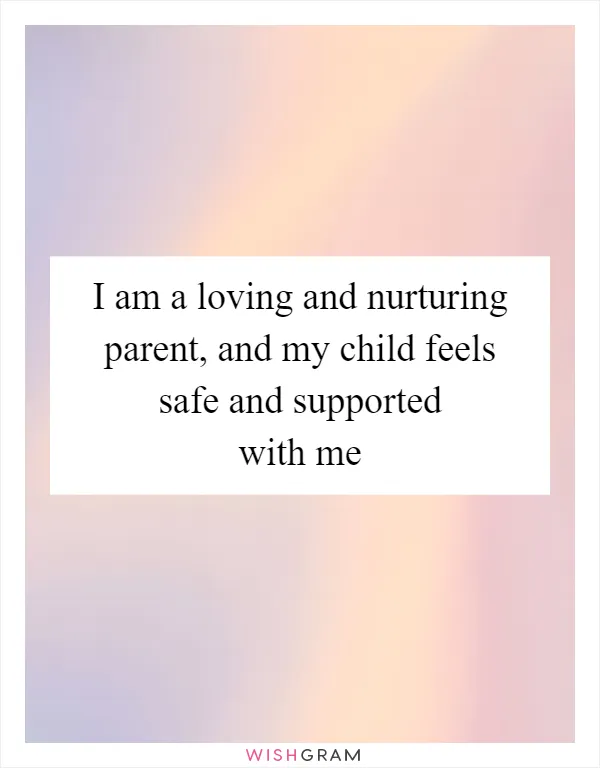 I am a loving and nurturing parent, and my child feels safe and supported with me