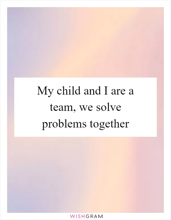 My child and I are a team, we solve problems together