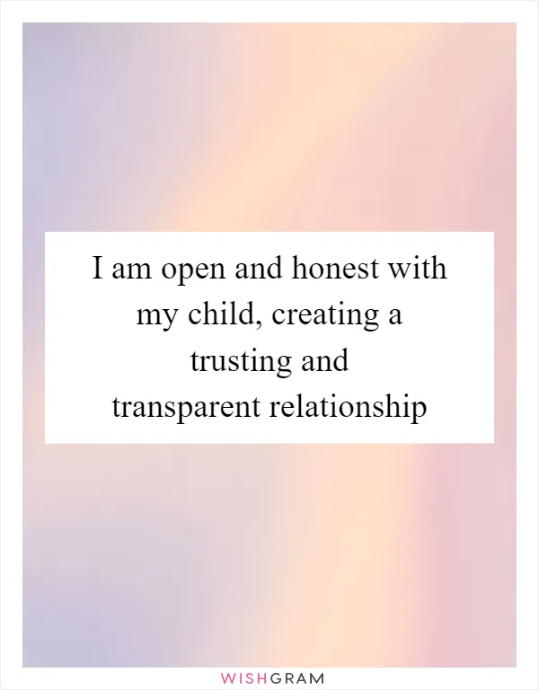 I am open and honest with my child, creating a trusting and transparent relationship