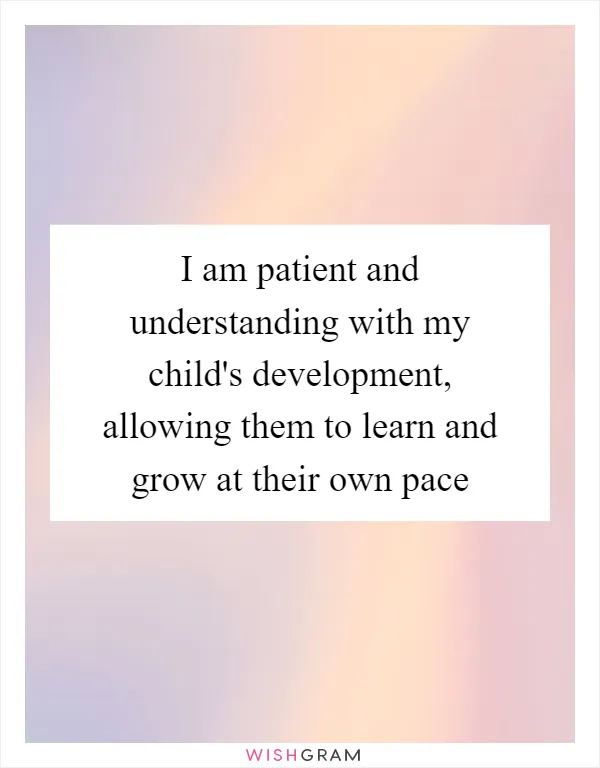 I am patient and understanding with my child's development, allowing them to learn and grow at their own pace