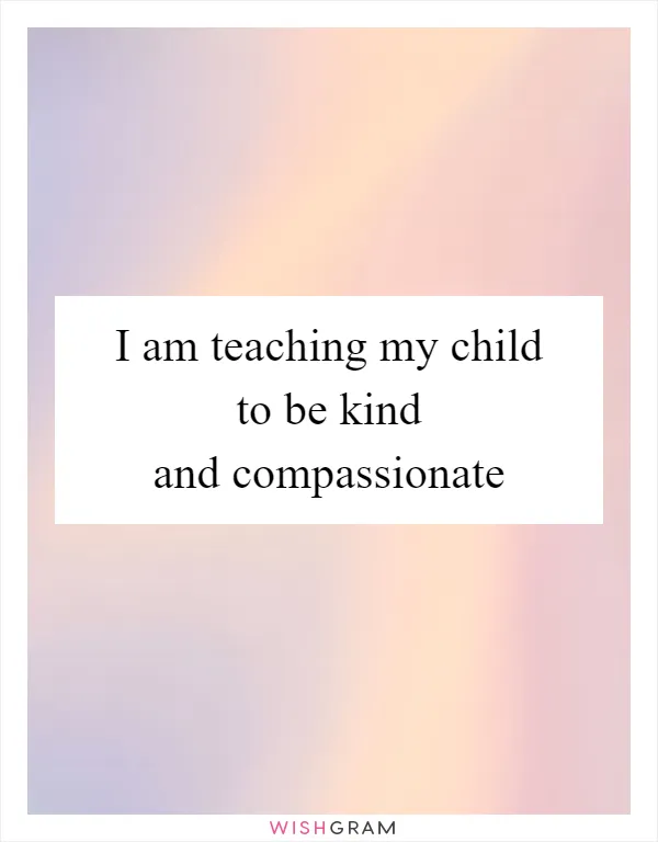 I am teaching my child to be kind and compassionate