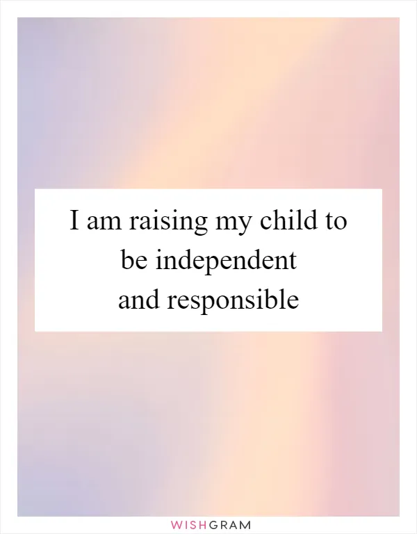 I am raising my child to be independent and responsible