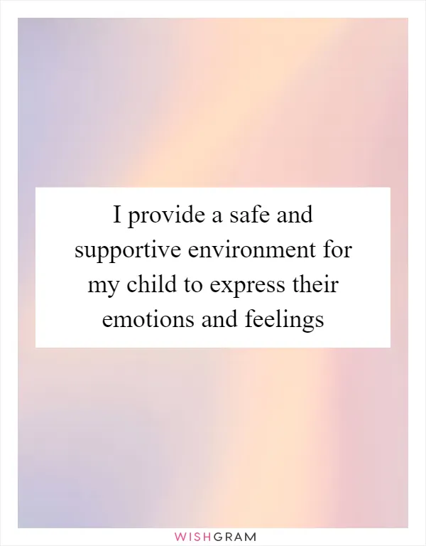 I provide a safe and supportive environment for my child to express their emotions and feelings