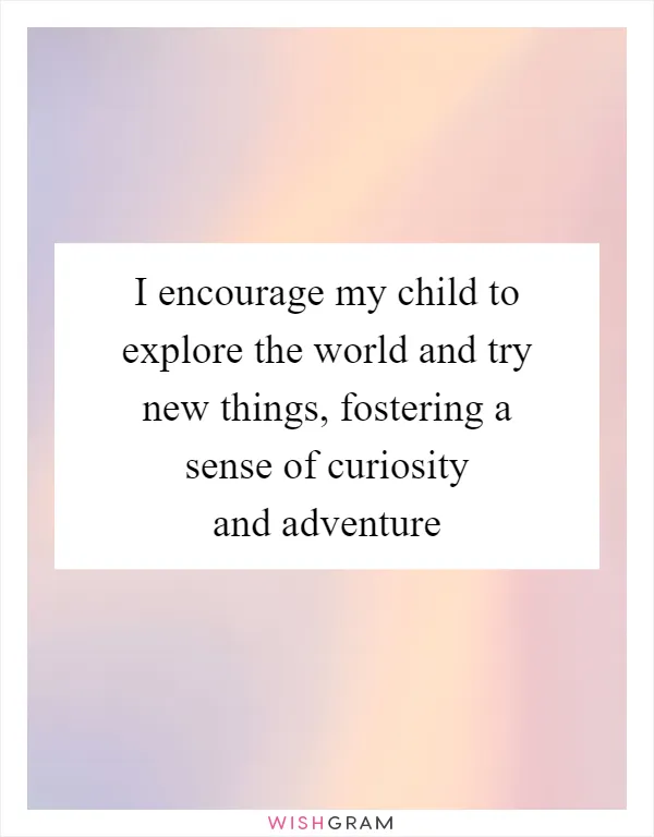 I encourage my child to explore the world and try new things, fostering a sense of curiosity and adventure