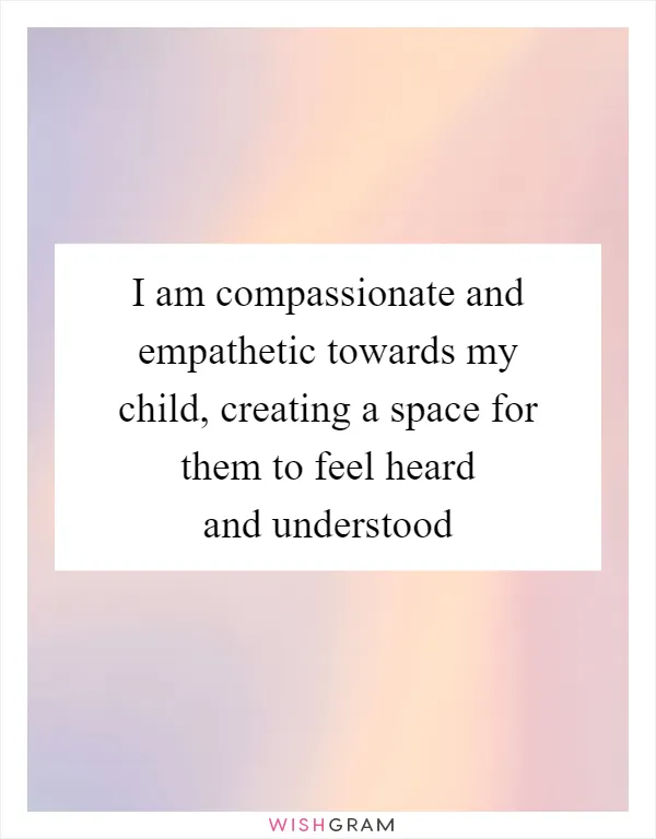 I am compassionate and empathetic towards my child, creating a space for them to feel heard and understood