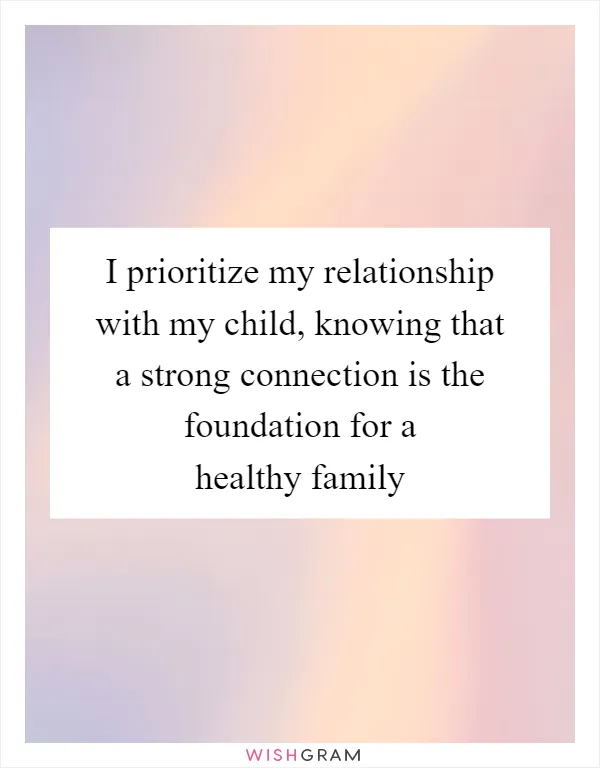 I prioritize my relationship with my child, knowing that a strong connection is the foundation for a healthy family