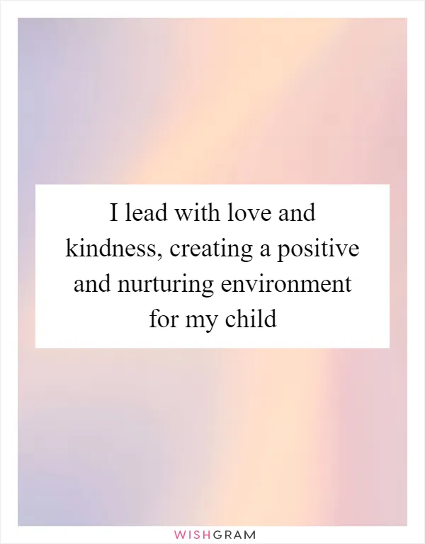 I lead with love and kindness, creating a positive and nurturing environment for my child