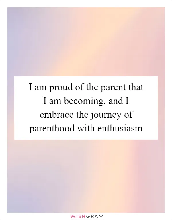 I am proud of the parent that I am becoming, and I embrace the journey of parenthood with enthusiasm