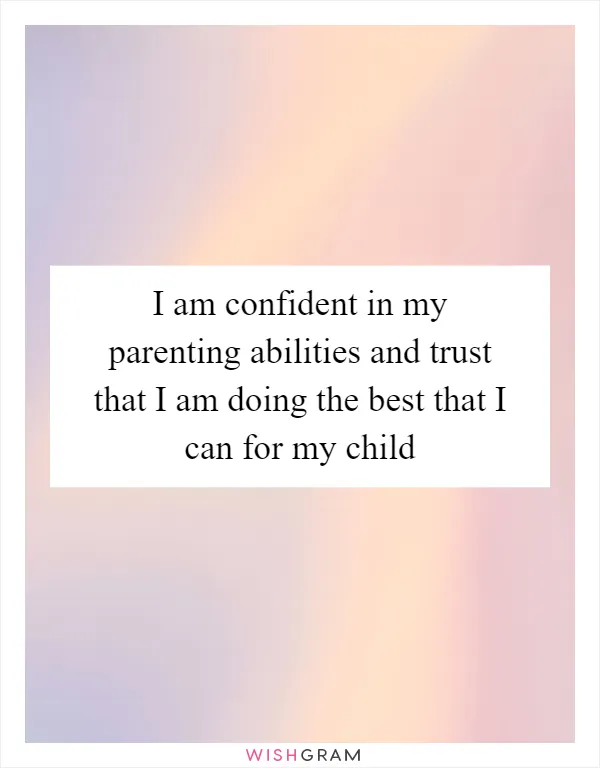 I am confident in my parenting abilities and trust that I am doing the best that I can for my child