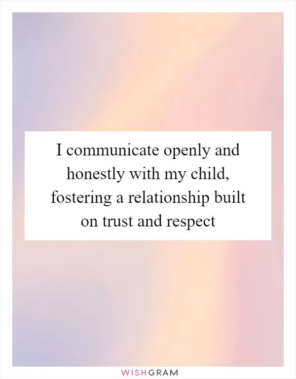 I communicate openly and honestly with my child, fostering a relationship built on trust and respect