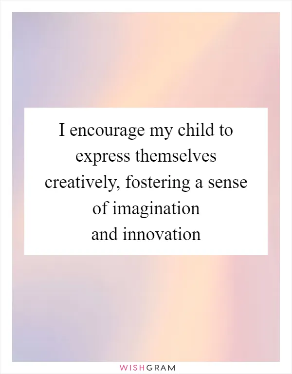 I encourage my child to express themselves creatively, fostering a sense of imagination and innovation