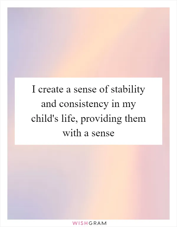 I create a sense of stability and consistency in my child's life, providing them with a sense
