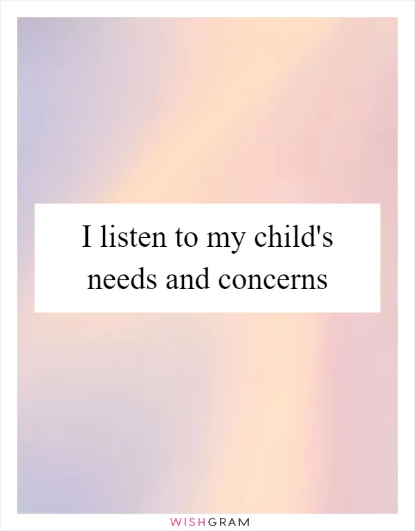 I listen to my child's needs and concerns