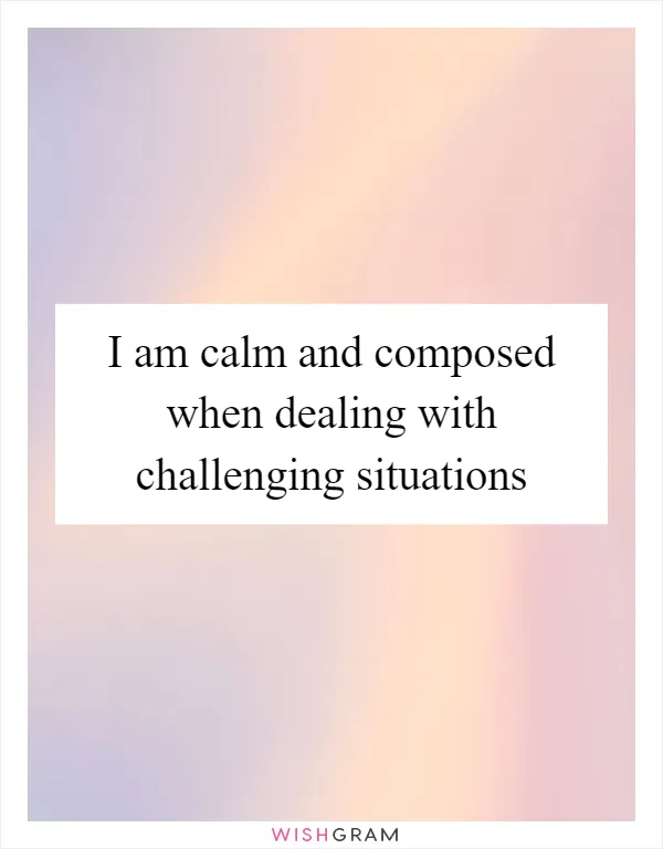 I am calm and composed when dealing with challenging situations