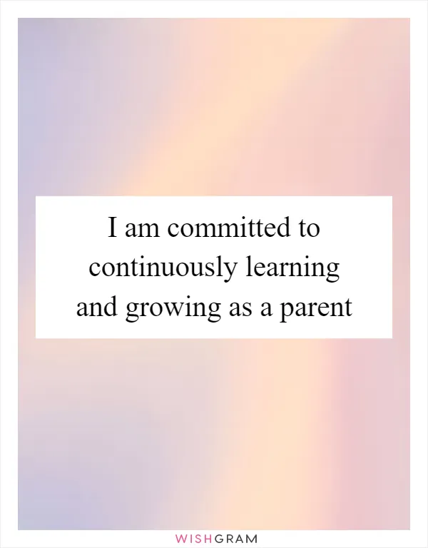 I am committed to continuously learning and growing as a parent