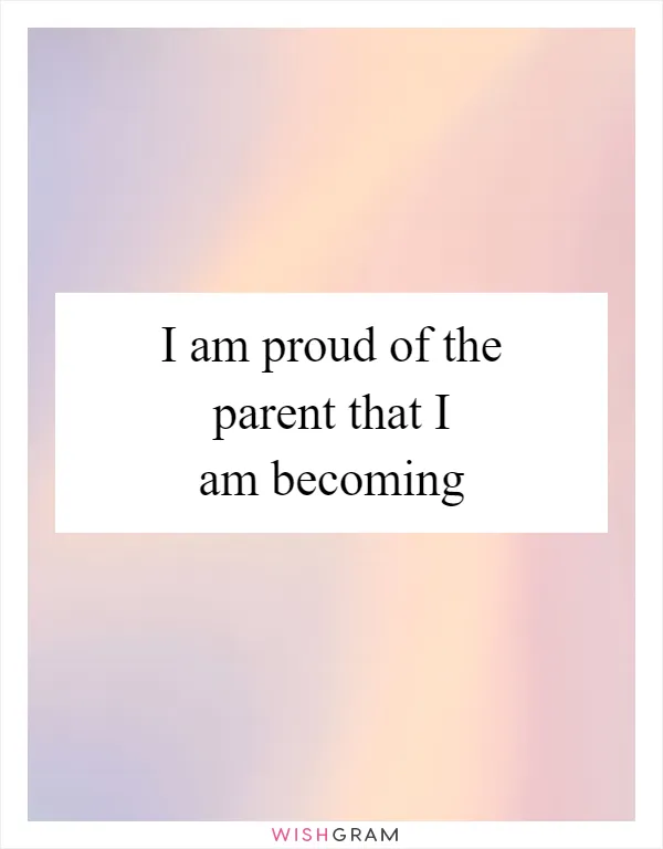 I am proud of the parent that I am becoming