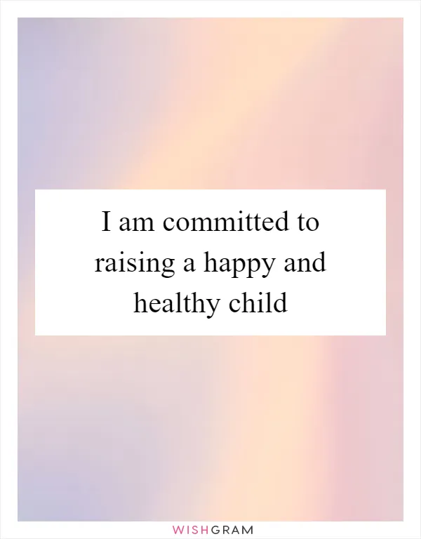 I am committed to raising a happy and healthy child