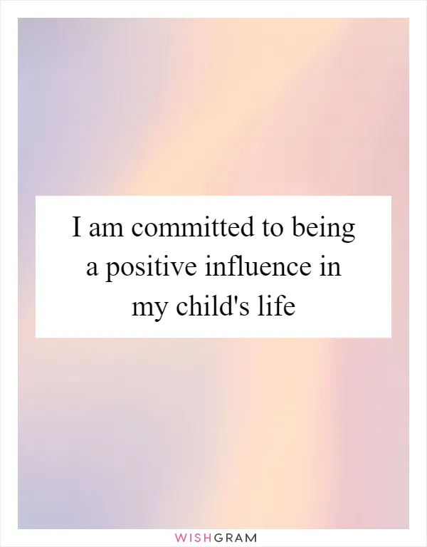 I am committed to being a positive influence in my child's life
