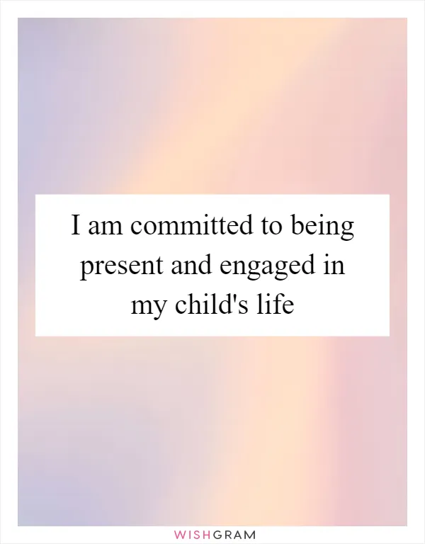 I am committed to being present and engaged in my child's life