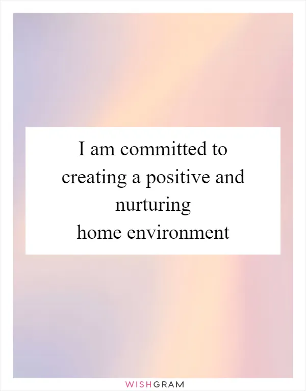 I am committed to creating a positive and nurturing home environment