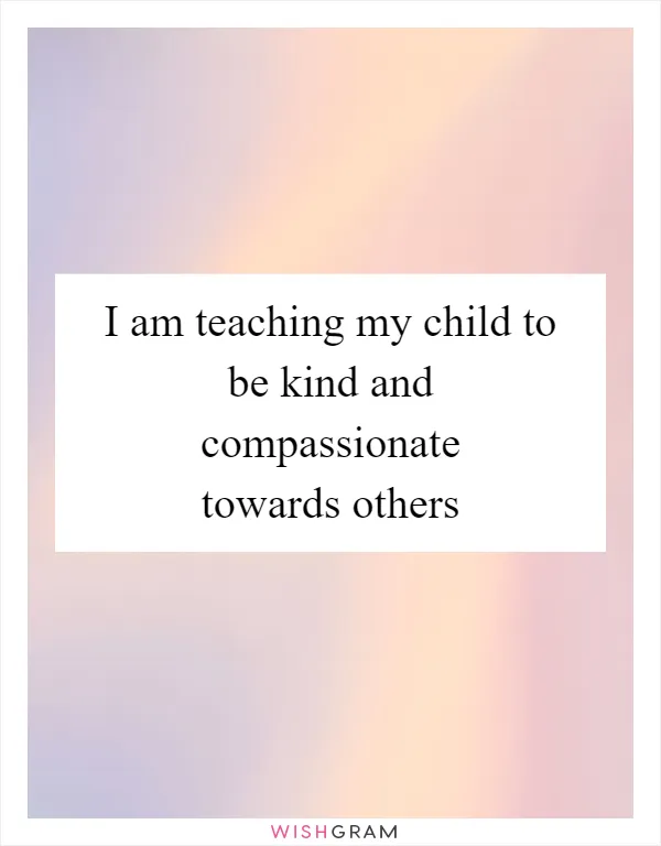 I am teaching my child to be kind and compassionate towards others