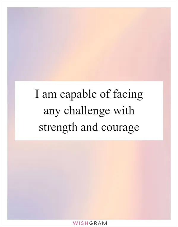 I am capable of facing any challenge with strength and courage